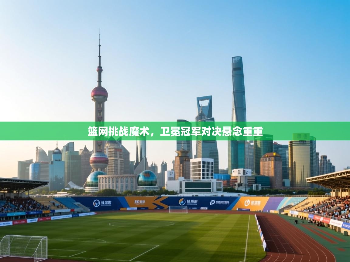 篮网挑战魔术，卫冕冠军对决悬念重重